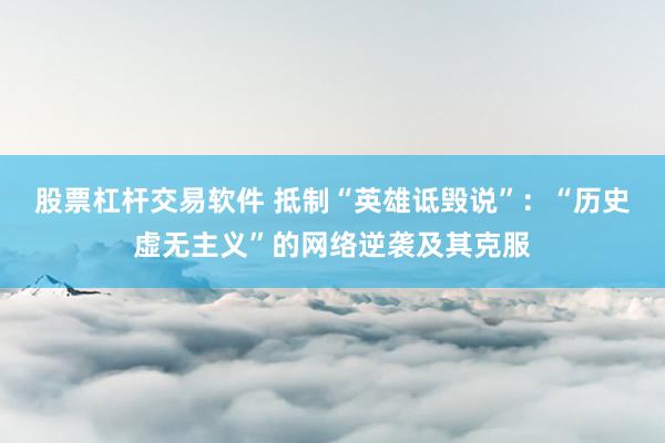 股票杠杆交易软件 抵制“英雄诋毁说”：“历史虚无主义”的网络逆袭及其克服