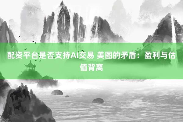 配资平台是否支持AI交易 美图的矛盾：盈利与估值背离