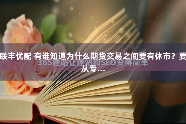 联丰优配 有谁知道为什么期货交易之间要有休市？要从专...