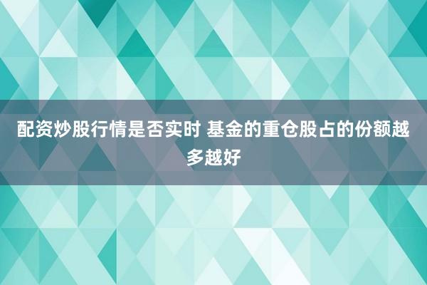 配资炒股行情是否实时 基金的重仓股占的份额越多越好