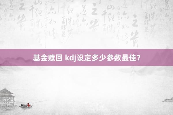基金赎回 kdj设定多少参数最佳？