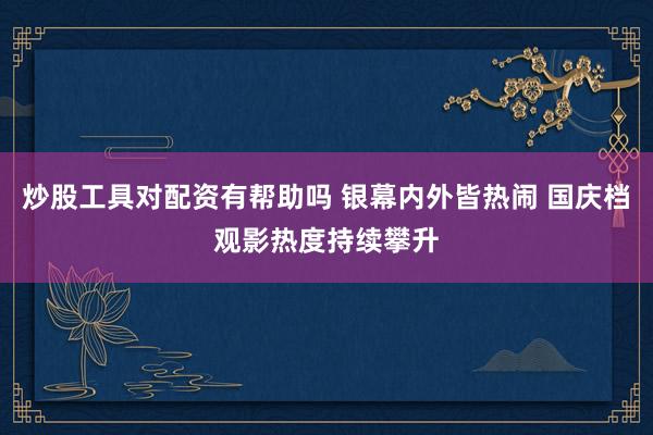 炒股工具对配资有帮助吗 银幕内外皆热闹 国庆档观影热度持续攀升