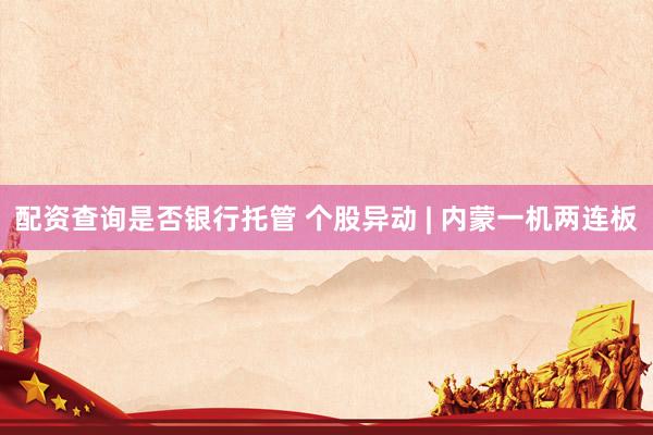配资查询是否银行托管 个股异动 | 内蒙一机两连板