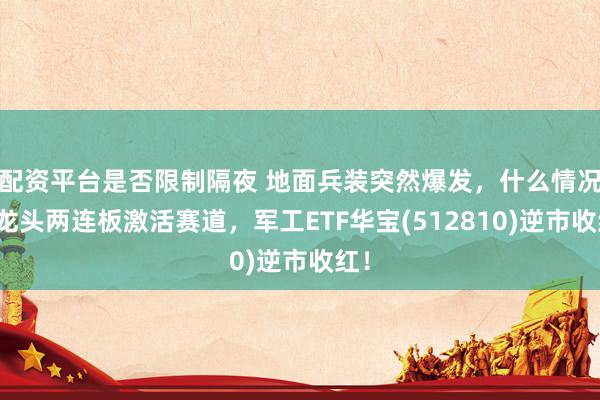 配资平台是否限制隔夜 地面兵装突然爆发，什么情况？龙头两连板激活赛道，军工ETF华宝(512810)逆市收红！