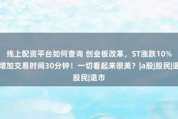 线上配资平台如何查询 创业板改革，ST涨跌10%，增加交易时间30分钟！一切看起来很美？|a股|股民|退市