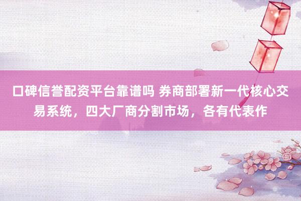 口碑信誉配资平台靠谱吗 券商部署新一代核心交易系统，四大厂商分割市场，各有代表作