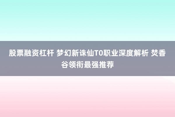 股票融资杠杆 梦幻新诛仙T0职业深度解析 焚香谷领衔最强推荐
