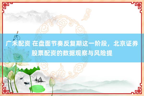 广禾配资 在盘面节奏反复期这一阶段，北京证券股票配资的数据观察与风险提
