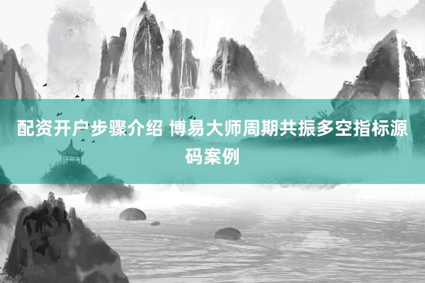 配资开户步骤介绍 博易大师周期共振多空指标源码案例