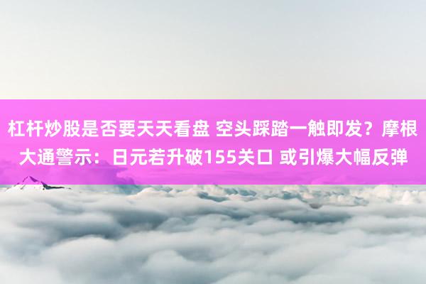 杠杆炒股是否要天天看盘 空头踩踏一触即发？摩根大通警示：日元若升破155关口 或引爆大幅反弹