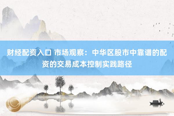 财经配资入口 市场观察：中华区股市中靠谱的配资的交易成本控制实践路径