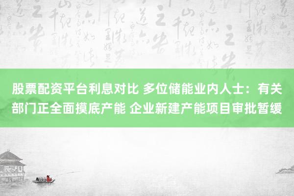 股票配资平台利息对比 多位储能业内人士：有关部门正全面摸底产能 企业新建产能项目审批暂缓