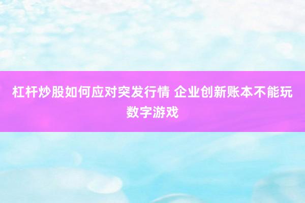 杠杆炒股如何应对突发行情 企业创新账本不能玩数字游戏