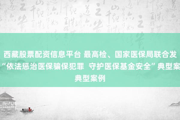 西藏股票配资信息平台 最高检、国家医保局联合发布“依法惩治医保骗保犯罪  守护医保基金安全”典型案例