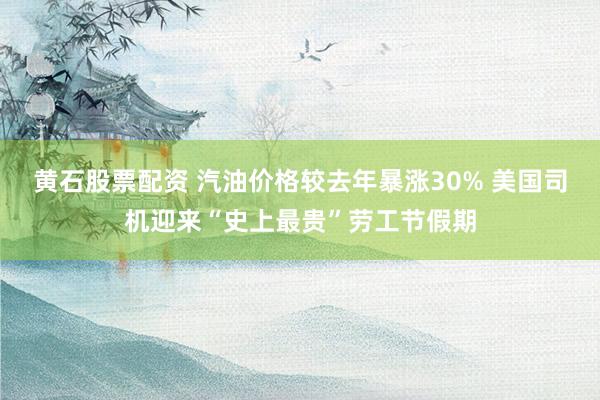 黄石股票配资 汽油价格较去年暴涨30% 美国司机迎来“史上最贵”劳工节假期