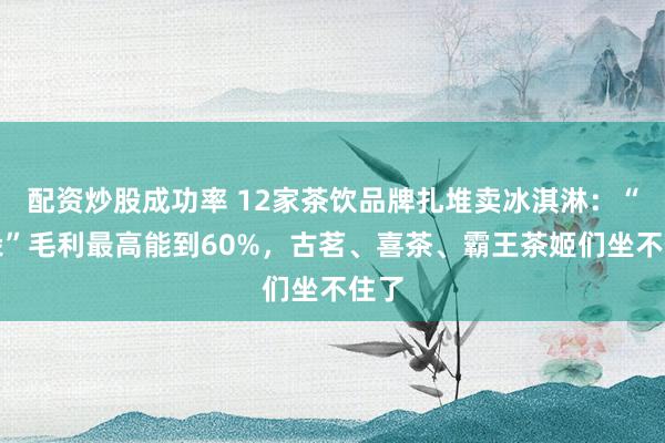 配资炒股成功率 12家茶饮品牌扎堆卖冰淇淋：“拉朵”毛利最高能到60%，古茗、喜茶、霸王茶姬们坐不住了