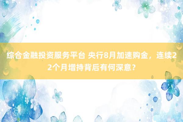 综合金融投资服务平台 央行8月加速购金，连续22个月增持背后有何深意？