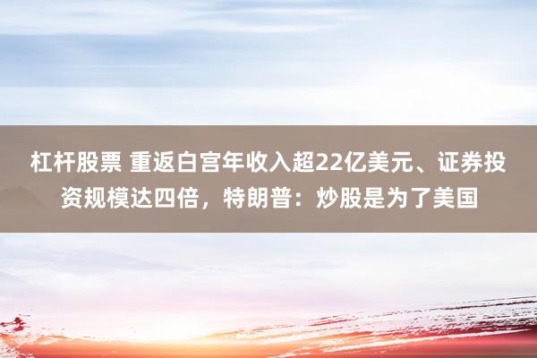 杠杆股票 重返白宫年收入超22亿美元、证券投资规模达四倍，特朗普：炒股是为了美国