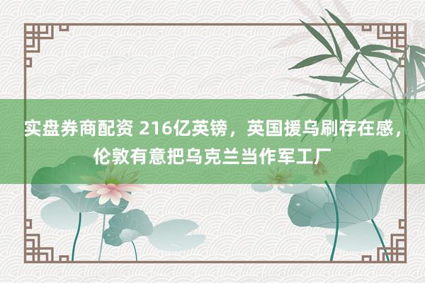 实盘券商配资 216亿英镑，英国援乌刷存在感，伦敦有意把乌克兰当作军工厂