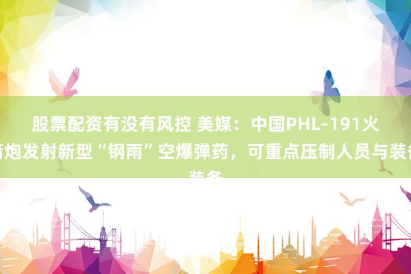 股票配资有没有风控 美媒：中国PHL-191火箭炮发射新型“钢雨”空爆弹药，可重点压制人员与装备