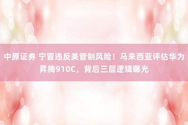 中原证券 宁冒违反美管制风险！马来西亚评估华为昇腾910C，背后三层逻辑曝光