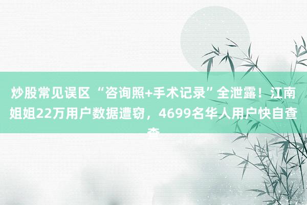 炒股常见误区 “咨询照+手术记录”全泄露！江南姐姐22万用户数据遭窃，4699名华人用户快自查