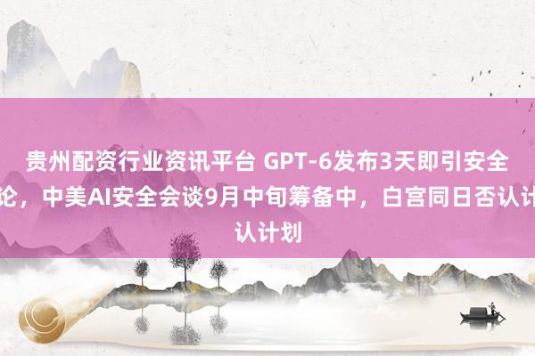 贵州配资行业资讯平台 GPT-6发布3天即引安全讨论,中美AI安全会谈9月中旬筹备中,白宫同日否认计划