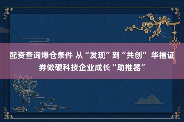 配资查询爆仓条件 从“发现”到“共创” 华福证券做硬科技企业成长“助推器”