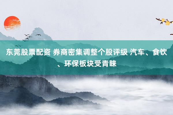 东莞股票配资 券商密集调整个股评级 汽车、食饮、环保板块受青睐