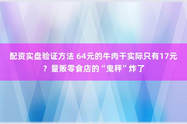 配资实盘验证方法 64元的牛肉干实际只有17元？量贩零食店的“鬼秤”炸了