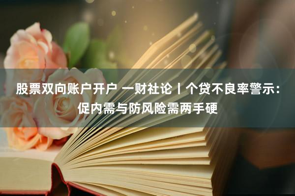 股票双向账户开户 一财社论丨个贷不良率警示：促内需与防风险需两手硬