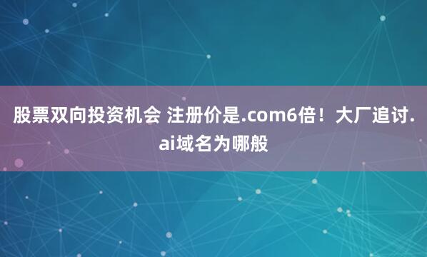 股票双向投资机会 注册价是.com6倍！大厂追讨.ai域名为哪般