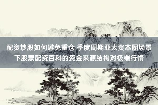 配资炒股如何避免重仓 季度周期亚太资本圈场景下股票配资百科的资金来源结构对极端行情