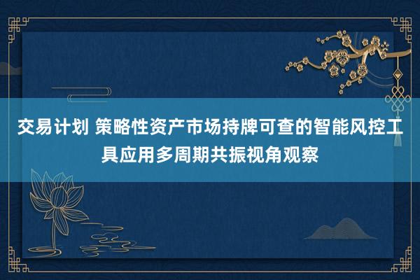 交易计划 策略性资产市场持牌可查的智能风控工具应用多周期共振视角观察