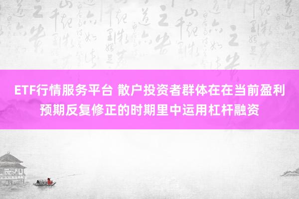 ETF行情服务平台 散户投资者群体在在当前盈利预期反复修正的时期里中运用杠杆融资