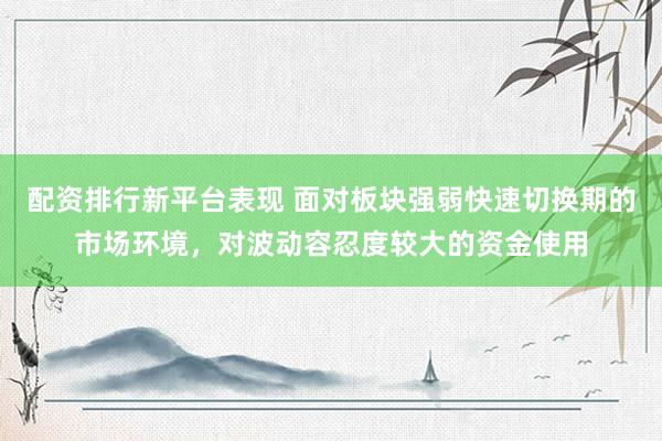 配资排行新平台表现 面对板块强弱快速切换期的市场环境，对波动容忍度较大的资金使用