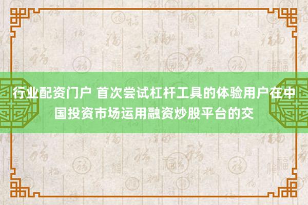 行业配资门户 首次尝试杠杆工具的体验用户在中国投资市场运用融资炒股平台的交