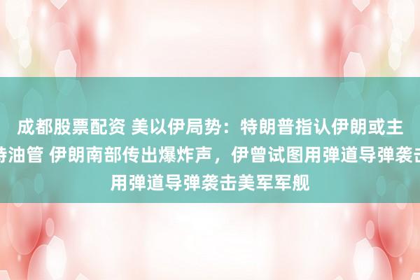 成都股票配资 美以伊局势：特朗普指认伊朗或主导空袭沙特油管 伊朗南部传出爆炸声，伊曾试图用弹道导弹袭击美军军舰