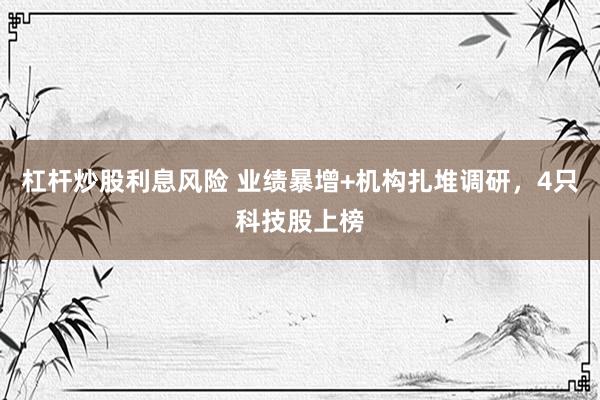 杠杆炒股利息风险 业绩暴增+机构扎堆调研，4只科技股上榜