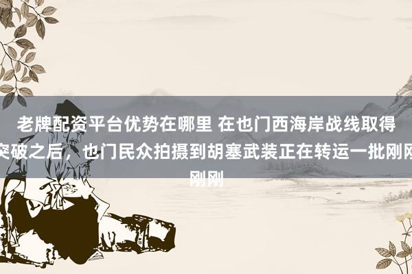 老牌配资平台优势在哪里 在也门西海岸战线取得突破之后，也门民众拍摄到胡塞武装正在转运一批刚刚