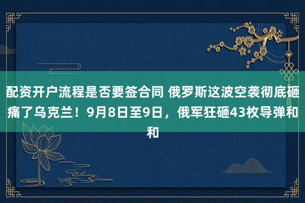 配资开户流程是否要签合同 俄罗斯这波空袭彻底砸痛了乌克兰！9月8日至9日，俄军狂砸43枚导弹和