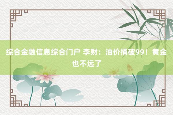 综合金融信息综合门户 李财：油价捅破99！黄金也不远了