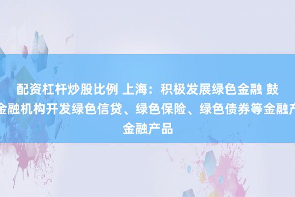 配资杠杆炒股比例 上海：积极发展绿色金融 鼓励金融机构开发绿色信贷、绿色保险、绿色债券等金融产品