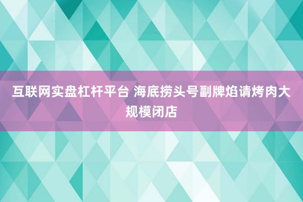 互联网实盘杠杆平台 海底捞头号副牌焰请烤肉大规模闭店