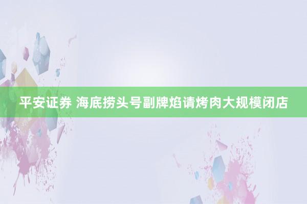 平安证券 海底捞头号副牌焰请烤肉大规模闭店