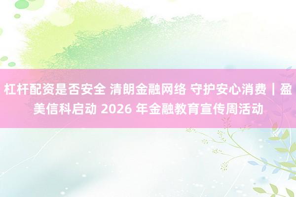 杠杆配资是否安全 清朗金融网络 守护安心消费｜盈美信科启动 2026 年金融教育宣传周活动