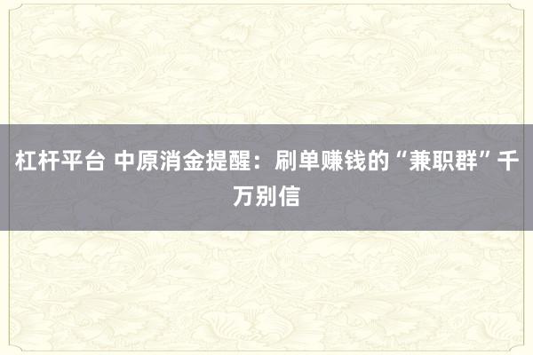 杠杆平台 中原消金提醒：刷单赚钱的“兼职群”千万别信