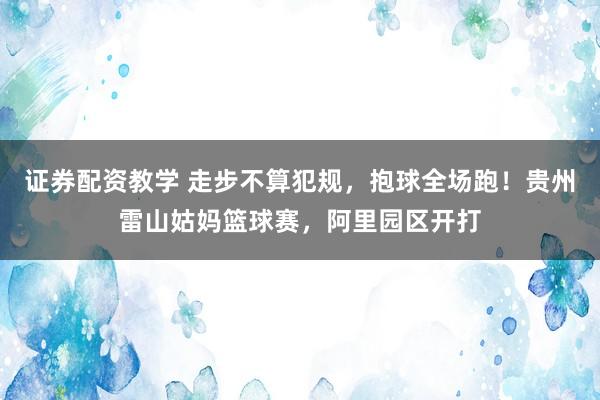 证券配资教学 走步不算犯规，抱球全场跑！贵州雷山姑妈篮球赛，阿里园区开打