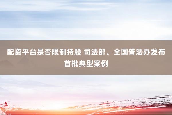 配资平台是否限制持股 司法部、全国普法办发布首批典型案例