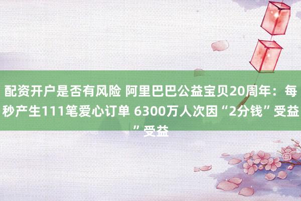 配资开户是否有风险 阿里巴巴公益宝贝20周年：每秒产生111笔爱心订单 6300万人次因“2分钱”受益